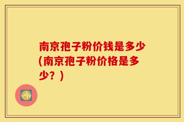 南京孢子粉价钱是多少(南京孢子粉价格是多少?)-第1张图片-灵芝之家 南京孢子粉价钱是多少(南京孢子粉价格是多少?)-第1张图片-灵芝之家
