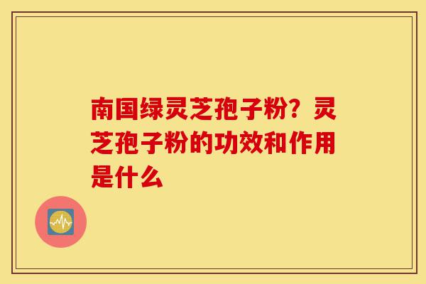南国绿灵芝孢子粉?灵芝孢子粉的功效和作用是什么-第1张图片-灵芝之家 南国绿灵芝孢子粉?灵芝孢子粉的功效和作用是什么-第1张图片-灵芝之家
