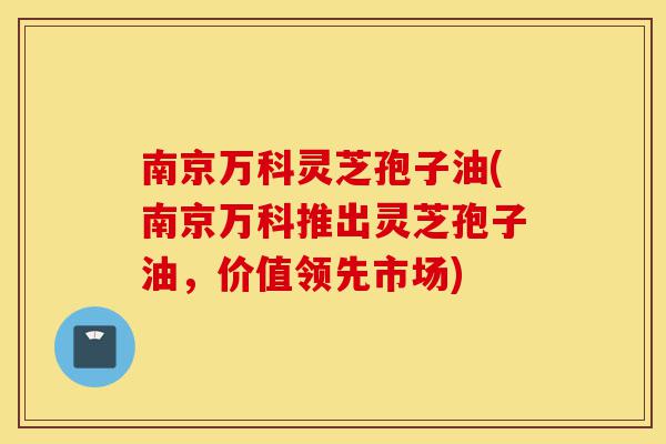 南京万科灵芝孢子油(南京万科推出灵芝孢子油,价值领先市场)-第1张图片-灵芝之家 南京万科灵芝孢子油(南京万科推出灵芝孢子油,价值领先市场)-第1张图片-灵芝之家