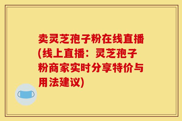 卖灵芝孢子粉在线直播(线上直播:灵芝孢子粉商家实时分享特价与用法建议)-第1张图片-灵芝之家 卖灵芝孢子粉在线直播(线上直播:灵芝孢子粉商家实时分享特价与用法建议)-第1张图片-灵芝之家