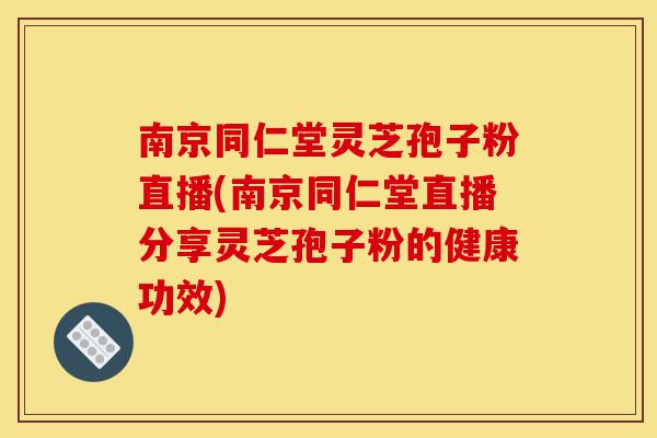南京同仁堂灵芝孢子粉直播(南京同仁堂直播分享灵芝孢子粉的健康功效)-第1张图片-灵芝之家