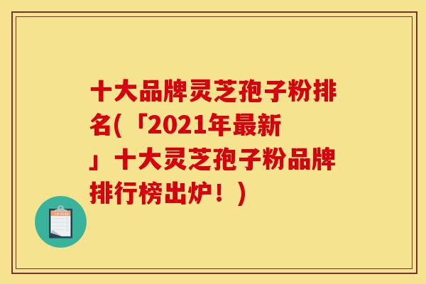 十大品牌灵芝孢子粉排名(「2021年最新」十大灵芝孢子粉品牌排行榜出炉!)-第1张图片-灵芝之家 十大品牌灵芝孢子粉排名(「2021年最新」十大灵芝孢子粉品牌排行榜出炉!)-第1张图片-灵芝之家