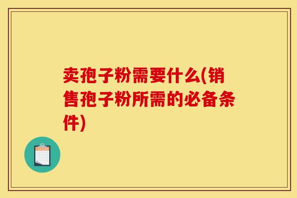 卖孢子粉需要什么(销售孢子粉所需的必备条件)-第1张图片-灵芝之家 卖孢子粉需要什么(销售孢子粉所需的必备条件)-第1张图片-灵芝之家
