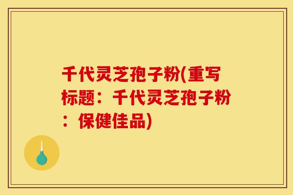 千代灵芝孢子粉(重写标题：千代灵芝孢子粉：保健佳品)-第1张图片-灵芝之家