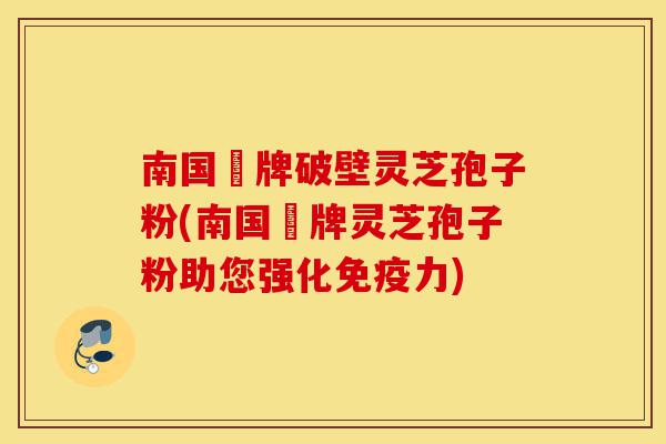 南国緑牌破壁灵芝孢子粉(南国緑牌灵芝孢子粉助您强化免疫力)-第1张图片-灵芝之家 南国緑牌破壁灵芝孢子粉(南国緑牌灵芝孢子粉助您强化免疫力)-第1张图片-灵芝之家