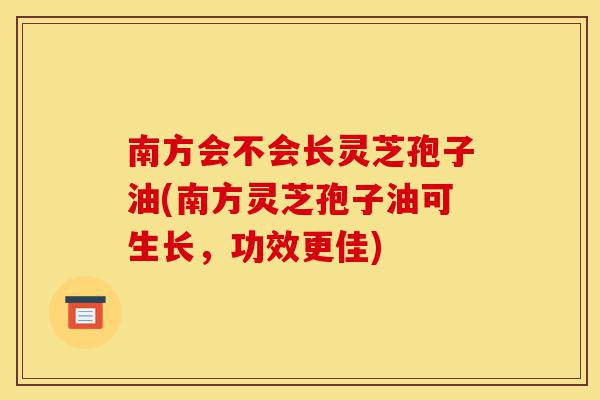 南方会不会长灵芝孢子油(南方灵芝孢子油可生长,功效更佳)-第1张图片-灵芝之家 南方会不会长灵芝孢子油(南方灵芝孢子油可生长,功效更佳)-第1张图片-灵芝之家