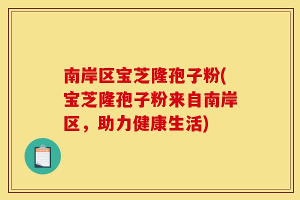 南岸区宝芝隆孢子粉(宝芝隆孢子粉来自南岸区，助力健康生活)-第1张图片-灵芝之家
