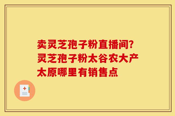 卖灵芝孢子粉直播间?灵芝孢子粉太谷农大产太原哪里有销售点-第1张图片-灵芝之家 卖灵芝孢子粉直播间?灵芝孢子粉太谷农大产太原哪里有销售点-第1张图片-灵芝之家