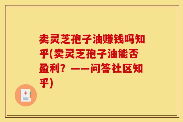 卖灵芝孢子油赚钱吗知乎(卖灵芝孢子油能否盈利?——问答社区知乎)-第1张图片-灵芝之家 卖灵芝孢子油赚钱吗知乎(卖灵芝孢子油能否盈利?——问答社区知乎)-第1张图片-灵芝之家