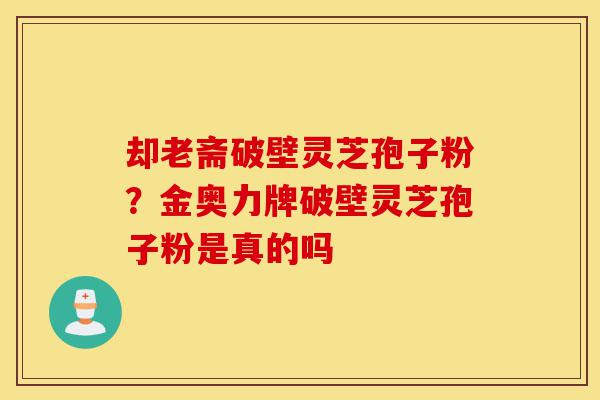 却老斋破壁灵芝孢子粉?金奥力牌破壁灵芝孢子粉是真的吗-第1张图片-灵芝之家 却老斋破壁灵芝孢子粉?金奥力牌破壁灵芝孢子粉是真的吗-第1张图片-灵芝之家