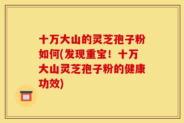 十万大山的灵芝孢子粉如何(发现重宝!十万大山灵芝孢子粉的健康功效)-第1张图片-灵芝之家 十万大山的灵芝孢子粉如何(发现重宝!十万大山灵芝孢子粉的健康功效)-第1张图片-灵芝之家