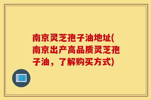 南京灵芝孢子油地址(南京出产高品质灵芝孢子油,了解购买方式)-第1张图片-灵芝之家 南京灵芝孢子油地址(南京出产高品质灵芝孢子油,了解购买方式)-第1张图片-灵芝之家