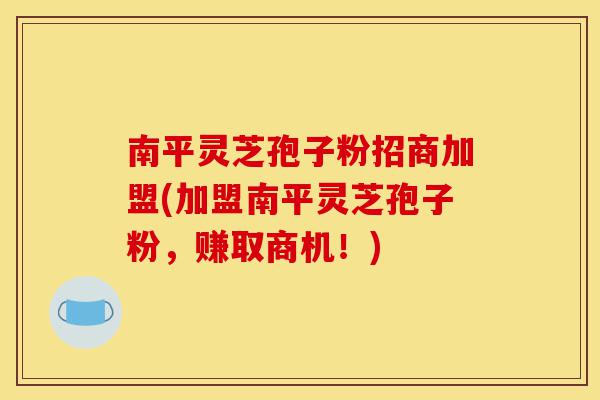 南平灵芝孢子粉招商加盟(加盟南平灵芝孢子粉,赚取商机!)-第1张图片-灵芝之家 南平灵芝孢子粉招商加盟(加盟南平灵芝孢子粉,赚取商机!)-第1张图片-灵芝之家