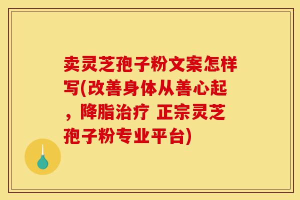 卖灵芝孢子粉文案怎样写(改善身体从善心起,降脂治疗 正宗灵芝孢子粉专业平台)-第1张图片-灵芝之家 卖灵芝孢子粉文案怎样写(改善身体从善心起,降脂治疗 正宗灵芝孢子粉专业平台)-第1张图片-灵芝之家