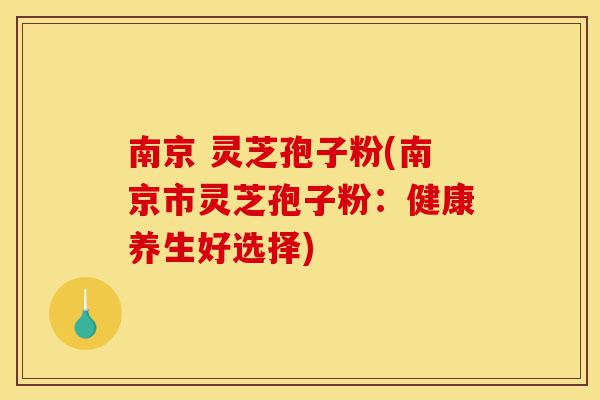 南京 灵芝孢子粉(南京市灵芝孢子粉:健康养生好选择)-第1张图片-灵芝之家 南京 灵芝孢子粉(南京市灵芝孢子粉:健康养生好选择)-第1张图片-灵芝之家