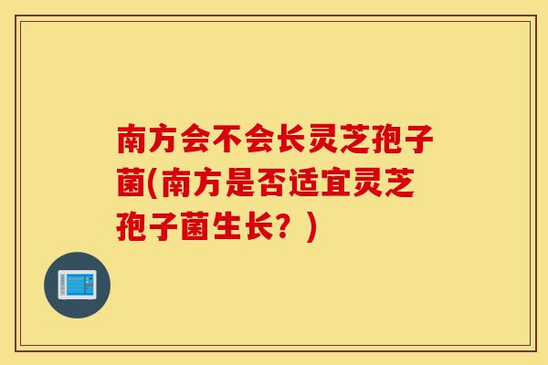 南方会不会长灵芝孢子菌(南方是否适宜灵芝孢子菌生长?)-第1张图片-灵芝之家 南方会不会长灵芝孢子菌(南方是否适宜灵芝孢子菌生长?)-第1张图片-灵芝之家