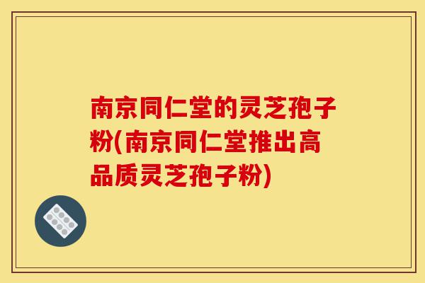 南京同仁堂的灵芝孢子粉(南京同仁堂推出高品质灵芝孢子粉)-第1张图片-灵芝之家 南京同仁堂的灵芝孢子粉(南京同仁堂推出高品质灵芝孢子粉)-第1张图片-灵芝之家