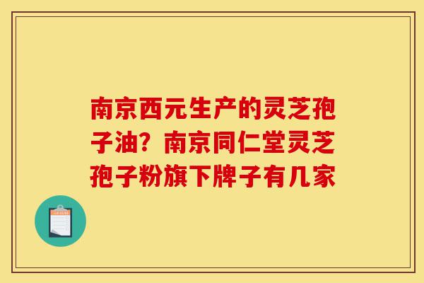 南京西元生产的灵芝孢子油?南京同仁堂灵芝孢子粉旗下牌子有几家-第1张图片-灵芝之家 南京西元生产的灵芝孢子油?南京同仁堂灵芝孢子粉旗下牌子有几家-第1张图片-灵芝之家