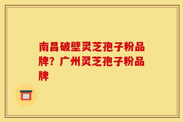 南昌破壁灵芝孢子粉品牌?广州灵芝孢子粉品牌-第1张图片-灵芝之家 南昌破壁灵芝孢子粉品牌?广州灵芝孢子粉品牌-第1张图片-灵芝之家