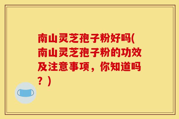 南山灵芝孢子粉好吗(南山灵芝孢子粉的功效及注意事项,你知道吗?)-第1张图片-灵芝之家 南山灵芝孢子粉好吗(南山灵芝孢子粉的功效及注意事项,你知道吗?)-第1张图片-灵芝之家
