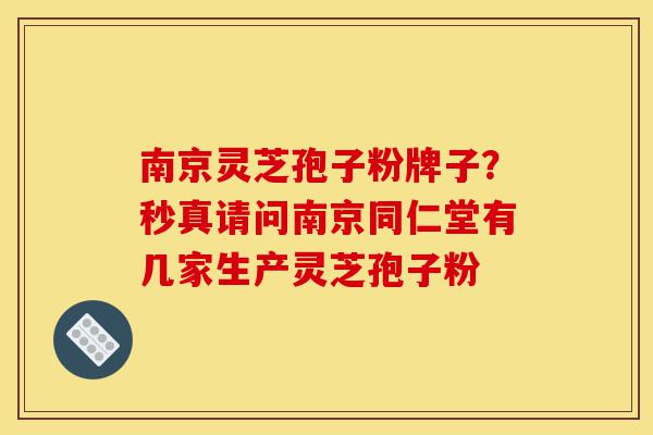 南京灵芝孢子粉牌子?秒真请问南京同仁堂有几家生产灵芝孢子粉-第1张图片-灵芝之家 南京灵芝孢子粉牌子?秒真请问南京同仁堂有几家生产灵芝孢子粉-第1张图片-灵芝之家