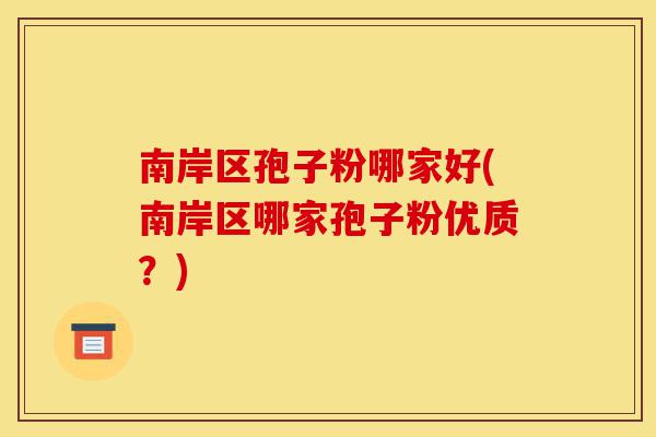 南岸区孢子粉哪家好(南岸区哪家孢子粉优质?)-第1张图片-灵芝之家 南岸区孢子粉哪家好(南岸区哪家孢子粉优质?)-第1张图片-灵芝之家