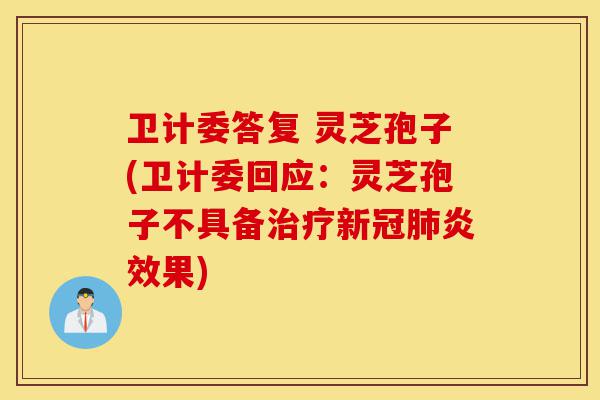 卫计委答复 灵芝孢子(卫计委回应:灵芝孢子不具备治疗新冠肺炎效果)-第1张图片-灵芝之家 卫计委答复 灵芝孢子(卫计委回应:灵芝孢子不具备治疗新冠肺炎效果)-第1张图片-灵芝之家