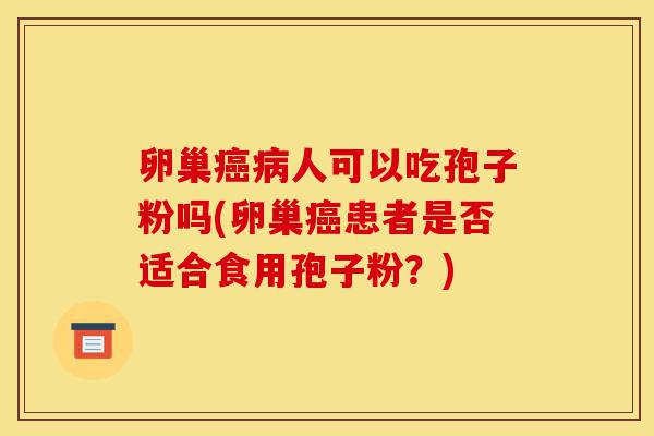 卵巢癌病人可以吃孢子粉吗(卵巢癌患者是否适合食用孢子粉?)-第1张图片-灵芝之家 卵巢癌病人可以吃孢子粉吗(卵巢癌患者是否适合食用孢子粉?)-第1张图片-灵芝之家