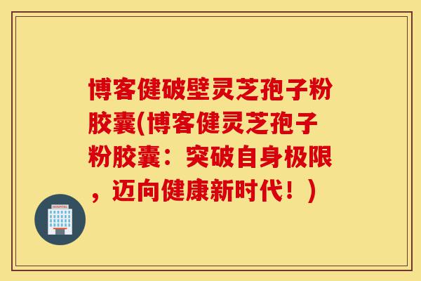 博客健破壁灵芝孢子粉胶囊(博客健灵芝孢子粉胶囊:突破自身极限,迈向健康新时代!)-第1张图片-灵芝之家 博客健破壁灵芝孢子粉胶囊(博客健灵芝孢子粉胶囊:突破自身极限,迈向健康新时代!)-第1张图片-灵芝之家