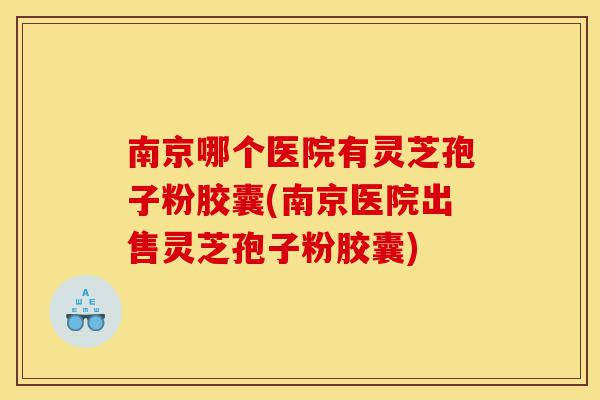 南京哪个医院有灵芝孢子粉胶囊(南京医院出售灵芝孢子粉胶囊)-第1张图片-灵芝之家
