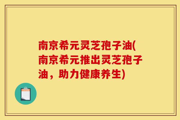 南京希元灵芝孢子油(南京希元推出灵芝孢子油,助力健康养生)-第1张图片-灵芝之家 南京希元灵芝孢子油(南京希元推出灵芝孢子油,助力健康养生)-第1张图片-灵芝之家