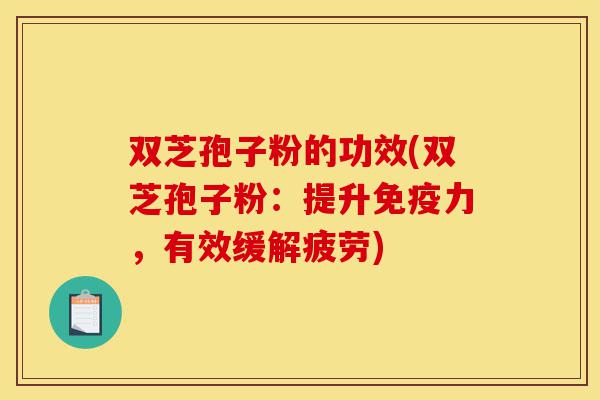双芝孢子粉的功效(双芝孢子粉:提升免疫力,有效缓解疲劳)-第1张图片-灵芝之家 双芝孢子粉的功效(双芝孢子粉:提升免疫力,有效缓解疲劳)-第1张图片-灵芝之家