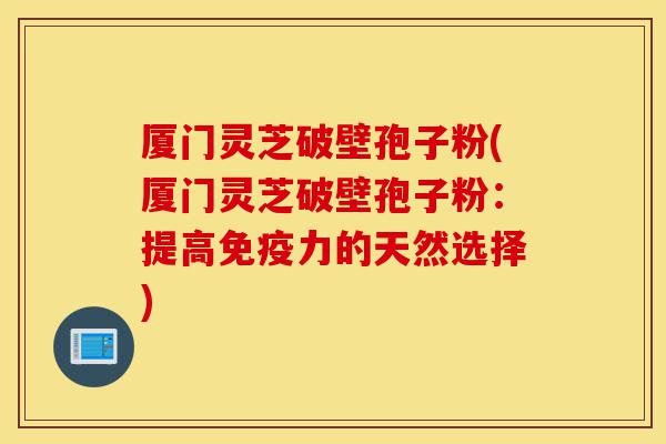 厦门灵芝破壁孢子粉(厦门灵芝破壁孢子粉:提高免疫力的天然选择)-第1张图片-灵芝之家 厦门灵芝破壁孢子粉(厦门灵芝破壁孢子粉:提高免疫力的天然选择)-第1张图片-灵芝之家