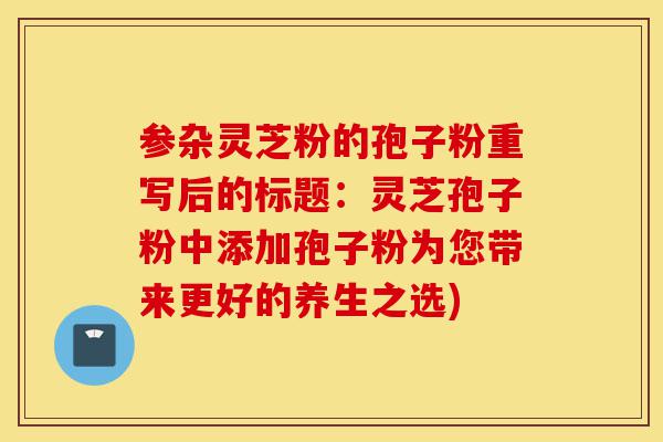 参杂灵芝粉的孢子粉重写后的标题：灵芝孢子粉中添加孢子粉为您带来更好的养生之选)-第1张图片-灵芝之家