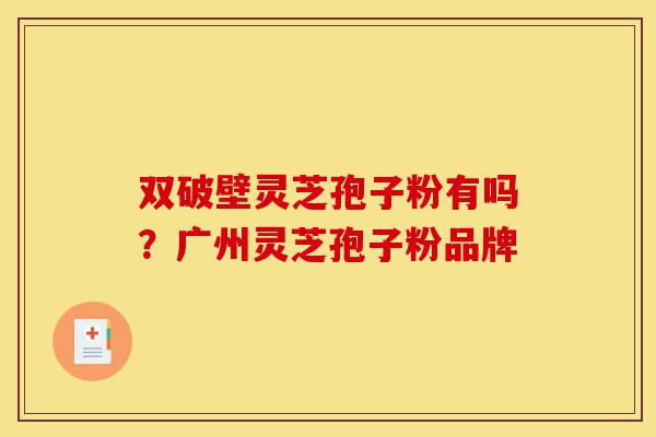 双破壁灵芝孢子粉有吗?广州灵芝孢子粉品牌-第1张图片-灵芝之家 双破壁灵芝孢子粉有吗?广州灵芝孢子粉品牌-第1张图片-灵芝之家