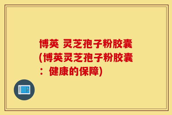 博英 灵芝孢子粉胶囊(博英灵芝孢子粉胶囊:健康的保障)-第1张图片-灵芝之家 博英 灵芝孢子粉胶囊(博英灵芝孢子粉胶囊:健康的保障)-第1张图片-灵芝之家