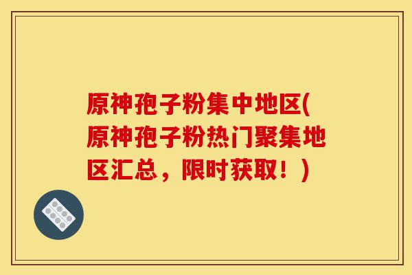 原神孢子粉集中地区(原神孢子粉热门聚集地区汇总，限时获取！)-第1张图片-灵芝之家