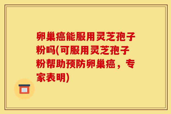 卵巢癌能服用灵芝孢子粉吗(可服用灵芝孢子粉帮助预防卵巢癌,专家表明)-第1张图片-灵芝之家 卵巢癌能服用灵芝孢子粉吗(可服用灵芝孢子粉帮助预防卵巢癌,专家表明)-第1张图片-灵芝之家