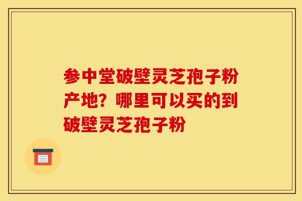 参中堂破壁灵芝孢子粉产地?哪里可以买的到破壁灵芝孢子粉-第1张图片-灵芝之家 参中堂破壁灵芝孢子粉产地?哪里可以买的到破壁灵芝孢子粉-第1张图片-灵芝之家