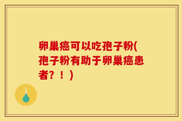 卵巢癌可以吃孢子粉(孢子粉有助于卵巢癌患者?!)-第1张图片-灵芝之家 卵巢癌可以吃孢子粉(孢子粉有助于卵巢癌患者?!)-第1张图片-灵芝之家