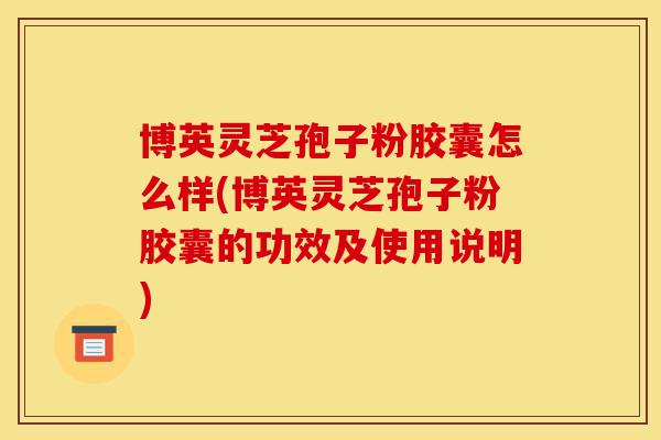 博英灵芝孢子粉胶囊怎么样(博英灵芝孢子粉胶囊的功效及使用说明)-第1张图片-灵芝之家 博英灵芝孢子粉胶囊怎么样(博英灵芝孢子粉胶囊的功效及使用说明)-第1张图片-灵芝之家