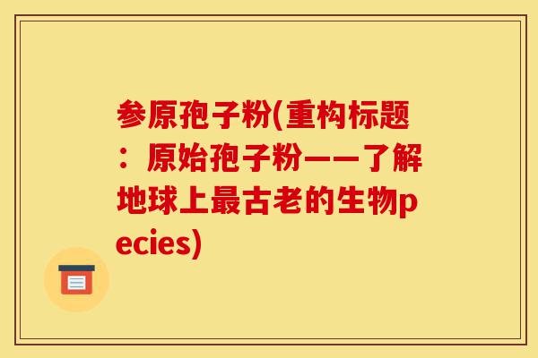 参原孢子粉(重构标题:原始孢子粉——了解地球上最古老的生物pecies)-第1张图片-灵芝之家 参原孢子粉(重构标题:原始孢子粉——了解地球上最古老的生物pecies)-第1张图片-灵芝之家