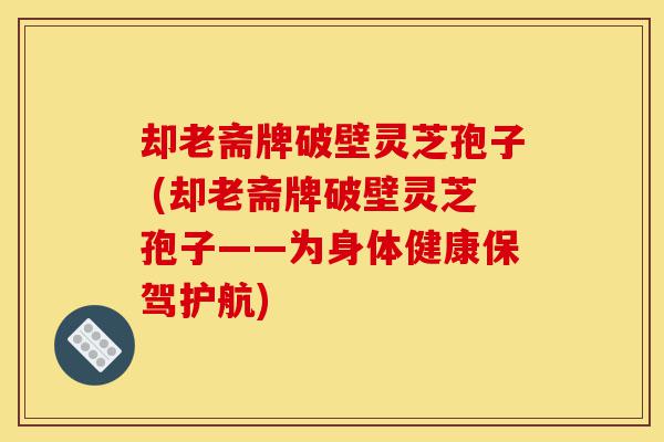 却老斋牌破壁灵芝孢子 (却老斋牌破壁灵芝孢子——为身体健康保驾护航)-第1张图片-灵芝之家 却老斋牌破壁灵芝孢子 (却老斋牌破壁灵芝孢子——为身体健康保驾护航)-第1张图片-灵芝之家