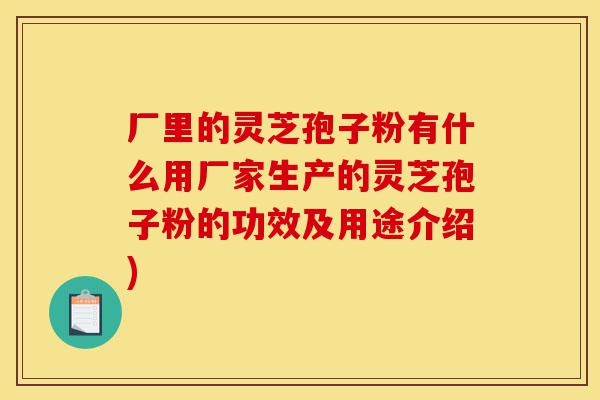 厂里的灵芝孢子粉有什么用厂家生产的灵芝孢子粉的功效及用途介绍)-第1张图片-灵芝之家 厂里的灵芝孢子粉有什么用厂家生产的灵芝孢子粉的功效及用途介绍)-第1张图片-灵芝之家