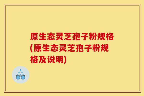 原生态灵芝孢子粉规格(原生态灵芝孢子粉规格及说明)-第1张图片-灵芝之家 原生态灵芝孢子粉规格(原生态灵芝孢子粉规格及说明)-第1张图片-灵芝之家