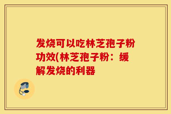 发烧可以吃林芝孢子粉功效(林芝孢子粉:缓解发烧的利器-第1张图片-灵芝之家 发烧可以吃林芝孢子粉功效(林芝孢子粉:缓解发烧的利器-第1张图片-灵芝之家