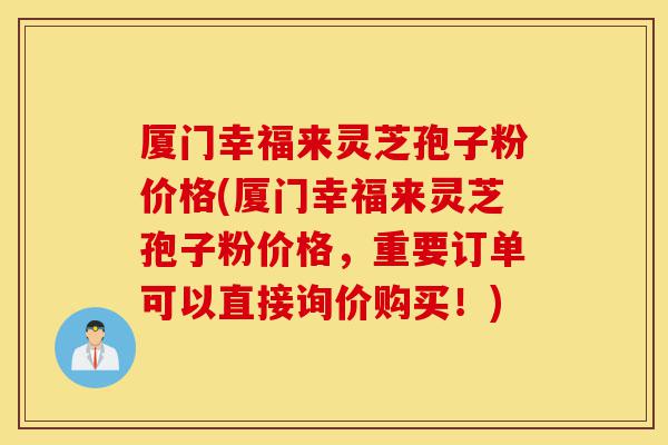厦门幸福来灵芝孢子粉价格(厦门幸福来灵芝孢子粉价格,重要订单可以直接询价购买!)-第1张图片-灵芝之家 厦门幸福来灵芝孢子粉价格(厦门幸福来灵芝孢子粉价格,重要订单可以直接询价购买!)-第1张图片-灵芝之家