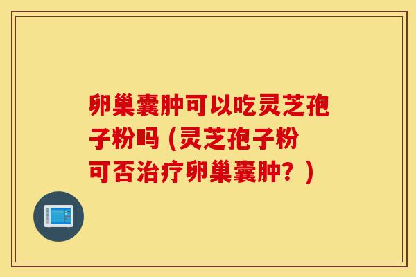 卵巢囊肿可以吃灵芝孢子粉吗 (灵芝孢子粉可否治疗卵巢囊肿?)-第1张图片-灵芝之家 卵巢囊肿可以吃灵芝孢子粉吗 (灵芝孢子粉可否治疗卵巢囊肿?)-第1张图片-灵芝之家