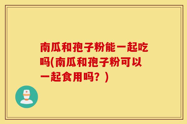 南瓜和孢子粉能一起吃吗(南瓜和孢子粉可以一起食用吗?)-第1张图片-灵芝之家 南瓜和孢子粉能一起吃吗(南瓜和孢子粉可以一起食用吗?)-第1张图片-灵芝之家