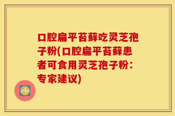 口腔扁平苔藓吃灵芝孢子粉(口腔扁平苔藓患者可食用灵芝孢子粉:专家建议)-第1张图片-灵芝之家 口腔扁平苔藓吃灵芝孢子粉(口腔扁平苔藓患者可食用灵芝孢子粉:专家建议)-第1张图片-灵芝之家